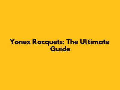 Yonex Racquets: The Ultimate Guide