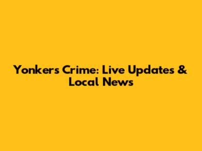 Yonkers Crime: Live Updates & Local News