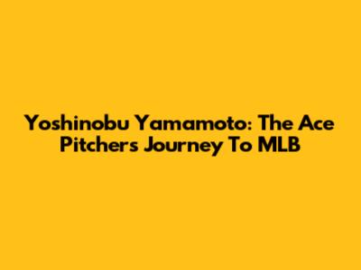 Yoshinobu Yamamoto: The Ace Pitcher's Journey To MLB