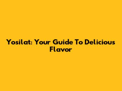 Yosilat: Your Guide To Delicious Flavor