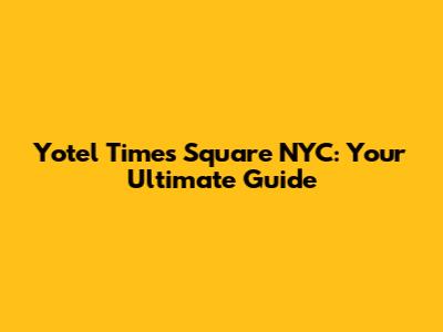 Yotel Times Square NYC: Your Ultimate Guide
