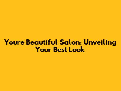 You're Beautiful Salon: Unveiling Your Best Look
