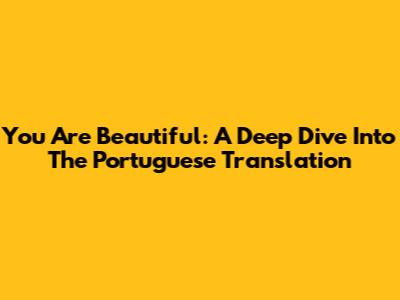 You Are Beautiful: A Deep Dive Into The Portuguese Translation