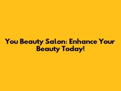 You Beauty Salon: Enhance Your Beauty Today!