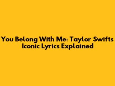 You Belong With Me: Taylor Swift's Iconic Lyrics Explained