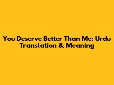 You Deserve Better Than Me: Urdu Translation & Meaning