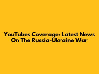 YouTube's Coverage: Latest News On The Russia-Ukraine War