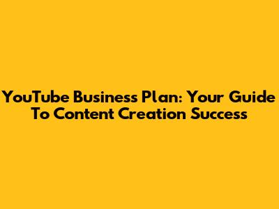 YouTube Business Plan: Your Guide To Content Creation Success