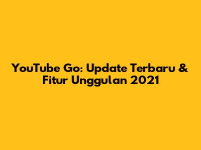 YouTube Go: Update Terbaru & Fitur Unggulan 2021