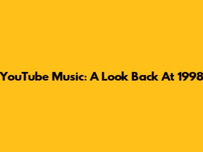 YouTube Music: A Look Back At 1998