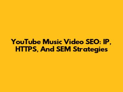 YouTube Music Video SEO: IP, HTTPS, And SEM Strategies