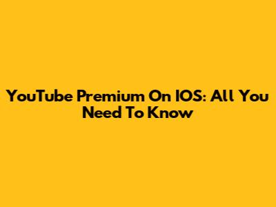 YouTube Premium On IOS: All You Need To Know