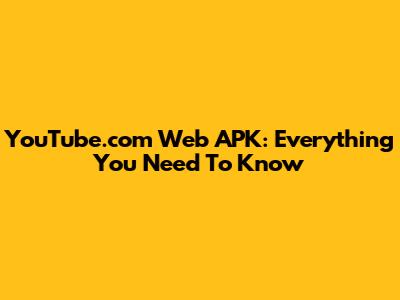 YouTube.com Web APK: Everything You Need To Know