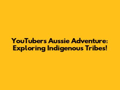 YouTuber's Aussie Adventure: Exploring Indigenous Tribes!