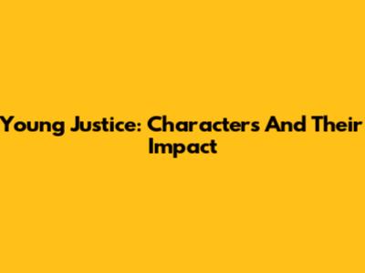 Young Justice: Characters And Their Impact