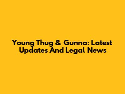 Young Thug & Gunna: Latest Updates And Legal News