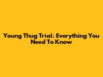 Young Thug Trial: Everything You Need To Know