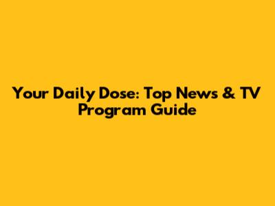 Your Daily Dose: Top News & TV Program Guide