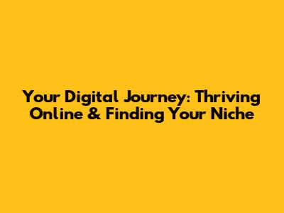 Your Digital Journey: Thriving Online & Finding Your Niche