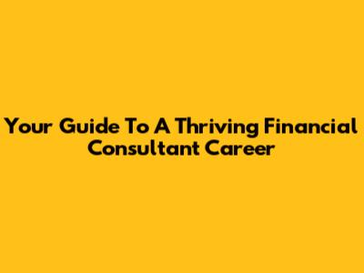 Your Guide To A Thriving Financial Consultant Career