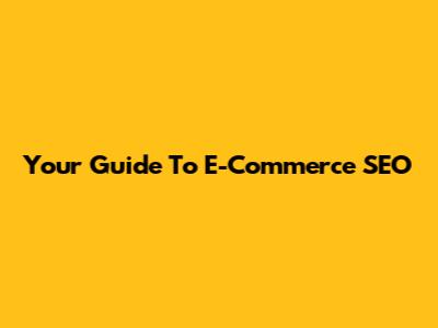 Your Guide To E-Commerce SEO