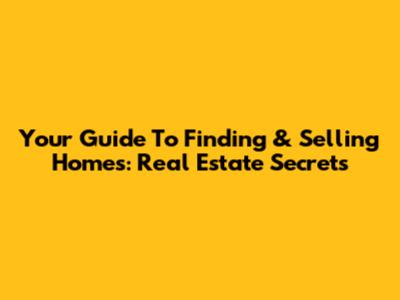 Your Guide To Finding & Selling Homes: Real Estate Secrets