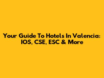 Your Guide To Hotels In Valencia: IOS, CSE, ESC & More