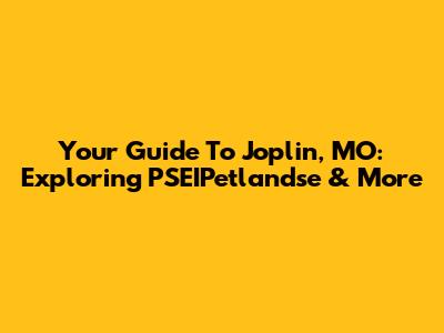 Your Guide To Joplin, MO: Exploring PSEIPetlandse & More