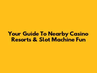 Your Guide To Nearby Casino Resorts & Slot Machine Fun
