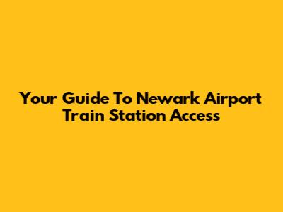 Your Guide To Newark Airport Train Station Access