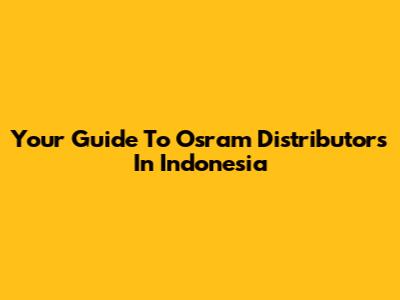 Your Guide To Osram Distributors In Indonesia