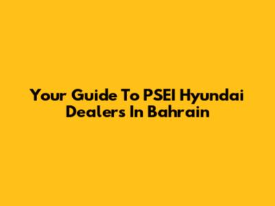 Your Guide To PSEI Hyundai Dealers In Bahrain