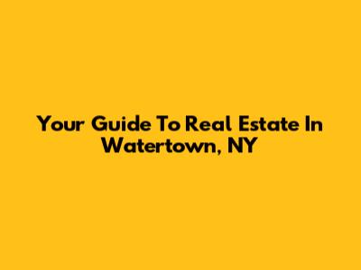 Your Guide To Real Estate In Watertown, NY