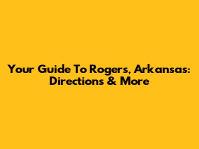 Your Guide To Rogers, Arkansas: Directions & More