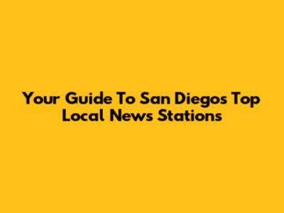 Your Guide To San Diego's Top Local News Stations