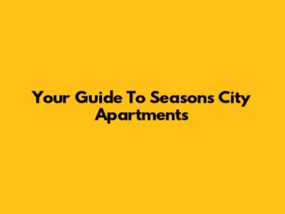 Your Guide To Seasons City Apartments