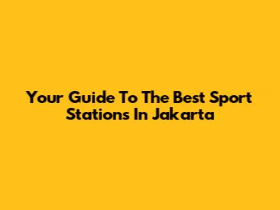 Your Guide To The Best Sport Stations In Jakarta