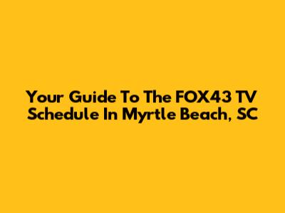 Your Guide To The FOX43 TV Schedule In Myrtle Beach, SC