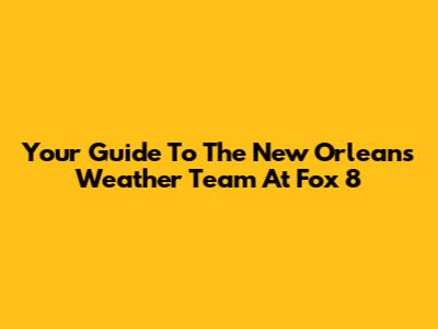 Your Guide To The New Orleans Weather Team At Fox 8
