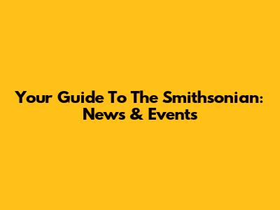 Your Guide To The Smithsonian: News & Events