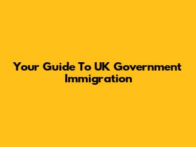 Your Guide To UK Government Immigration