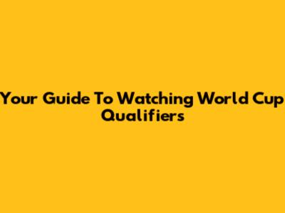 Your Guide To Watching World Cup Qualifiers