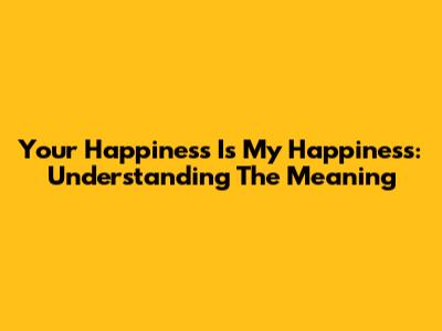 Your Happiness Is My Happiness: Understanding The Meaning