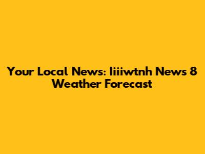 Your Local News: Iiiiwtnh News 8 Weather Forecast