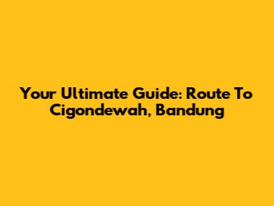 Your Ultimate Guide: Route To Cigondewah, Bandung