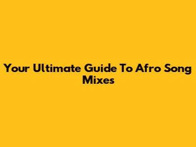 Your Ultimate Guide To Afro Song Mixes