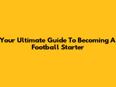 Your Ultimate Guide To Becoming A Football Starter