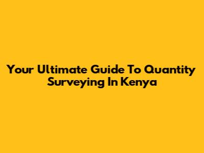 Your Ultimate Guide To Quantity Surveying In Kenya