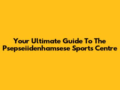 Your Ultimate Guide To The Psepseiidenhamsese Sports Centre