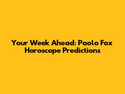 Your Week Ahead: Paolo Fox Horoscope Predictions